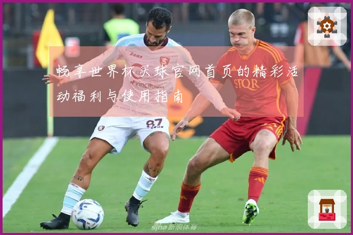 畅享世界杯买球官网首页的精彩活动福利与使用指南