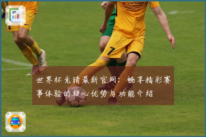 世界杯竞猜最新官网:畅享精彩赛事体验的核心优势与功能介绍