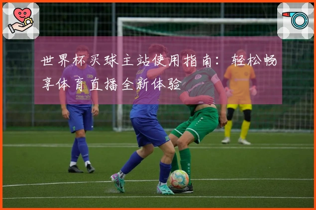 世界杯买球主站使用指南：轻松畅享体育直播全新体验