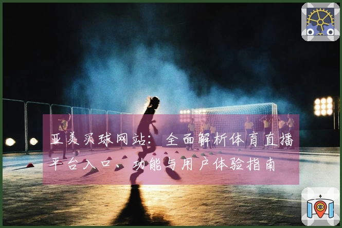 亚美买球网站：全面解析体育直播平台入口、功能与用户体验指南