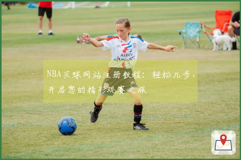NBA买球网站注册教程：轻松几步，开启您的精彩观赛之旅