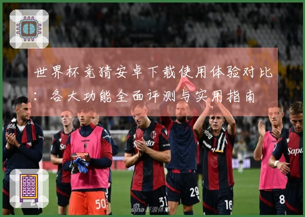 世界杯竞猜安卓下载使用体验对比：各大功能全面评测与实用指南