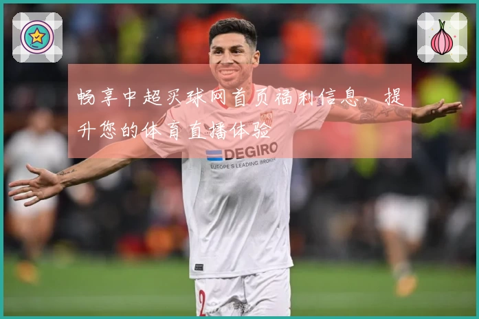 畅享中超买球网首页福利信息，提升您的体育直播体验