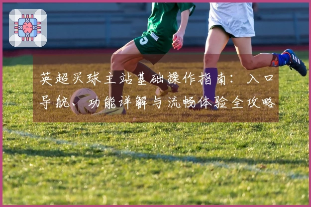 英超买球主站基础操作指南：入口导航、功能详解与流畅体验全攻略