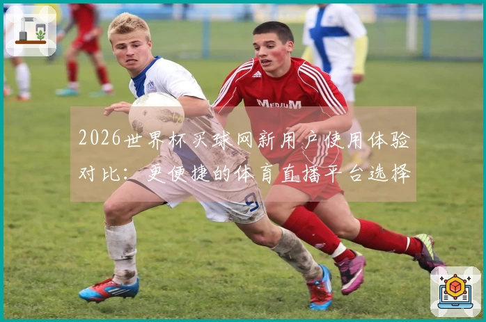 2026世界杯买球网新用户使用体验对比：更便捷的体育直播平台选择