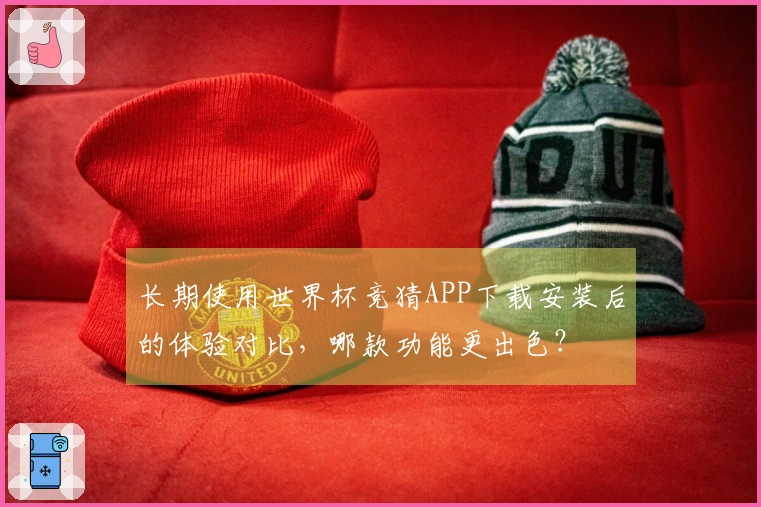 长期使用世界杯竞猜APP下载安装后的体验对比，哪款功能更出色？