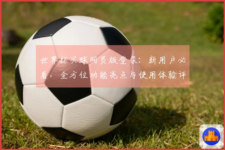 世界杯买球网页版登录：新用户必看，全方位功能亮点与使用体验评测
