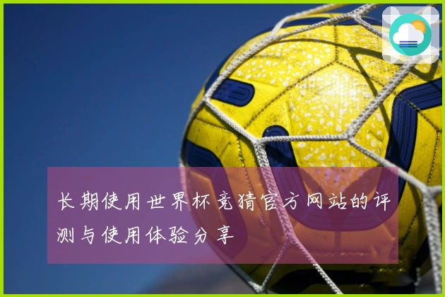 长期使用世界杯竞猜官方网站的评测与使用体验分享