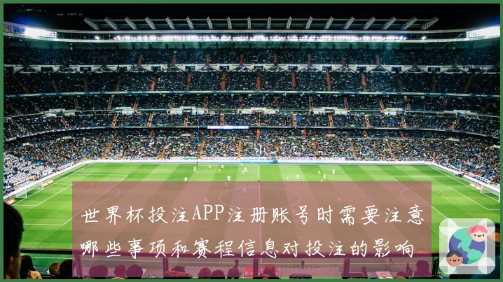 世界杯投注APP注册账号时需要注意哪些事项和赛程信息对投注的影响
