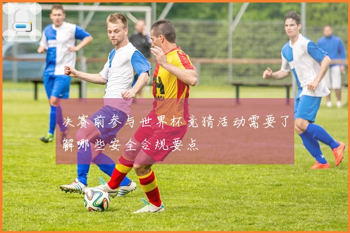 决赛前参与世界杯竞猜活动需要了解哪些安全合规要点