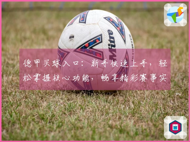 德甲买球入口：新手快速上手，轻松掌握核心功能，畅享精彩赛事实况