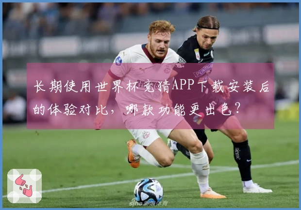 长期使用世界杯竞猜APP下载安装后的体验对比，哪款功能更出色？
