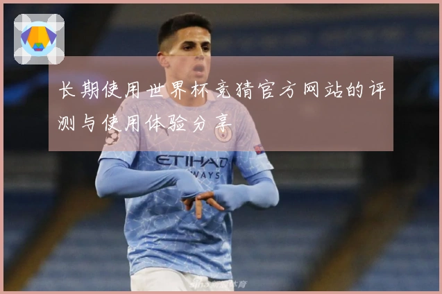 长期使用世界杯竞猜官方网站的评测与使用体验分享