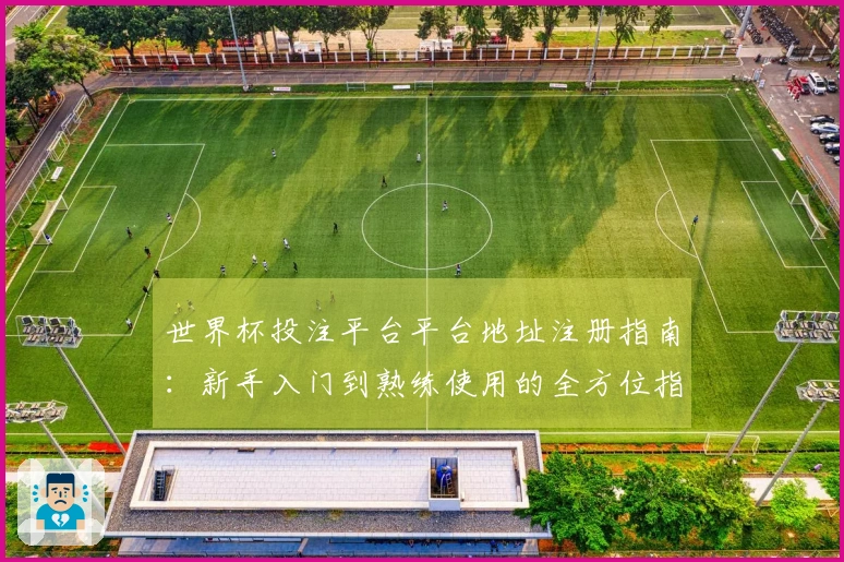 世界杯投注平台平台地址注册指南：新手入门到熟练使用的全方位指导
