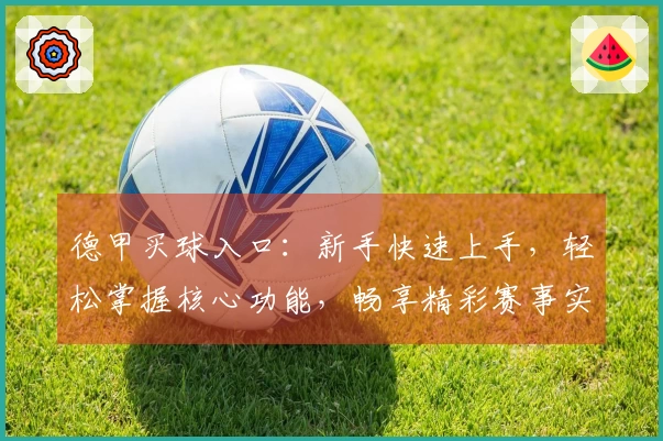 德甲买球入口：新手快速上手，轻松掌握核心功能，畅享精彩赛事实况