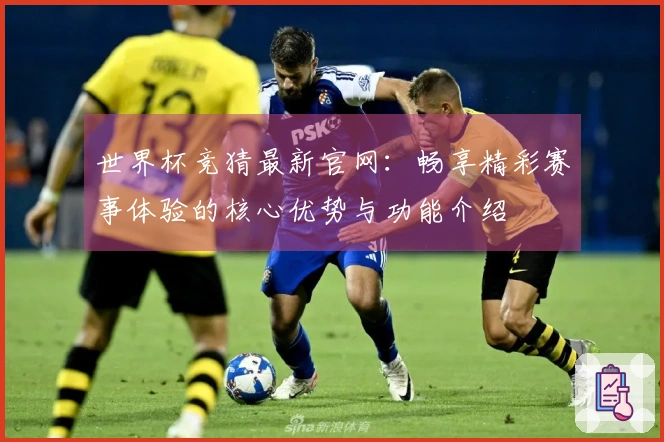 世界杯竞猜最新官网：畅享精彩赛事体验的核心优势与功能介绍