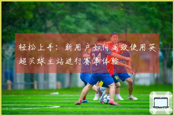 轻松上手：新用户如何高效使用英超买球主站进行赛事体验