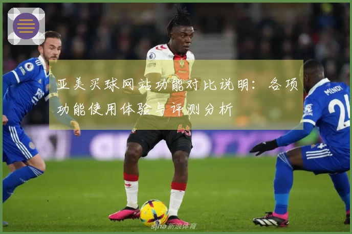 亚美买球网站功能对比说明：各项功能使用体验与评测分析
