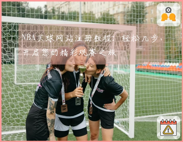 NBA买球网站注册教程：轻松几步，开启您的精彩观赛之旅