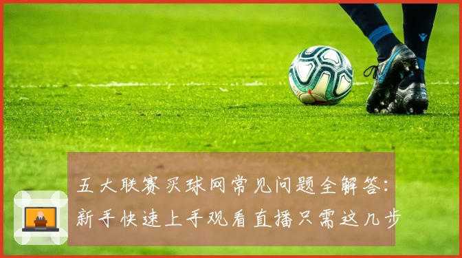 五大联赛买球网常见问题全解答：新手快速上手观看直播只需这几步