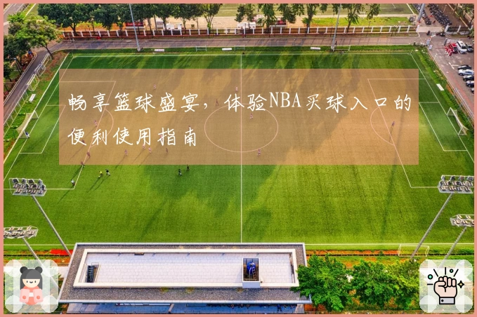 畅享篮球盛宴，体验NBA买球入口的便利使用指南