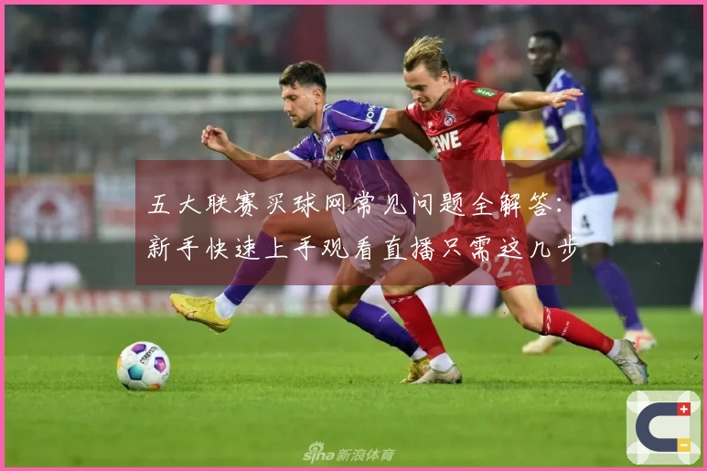 五大联赛买球网常见问题全解答：新手快速上手观看直播只需这几步