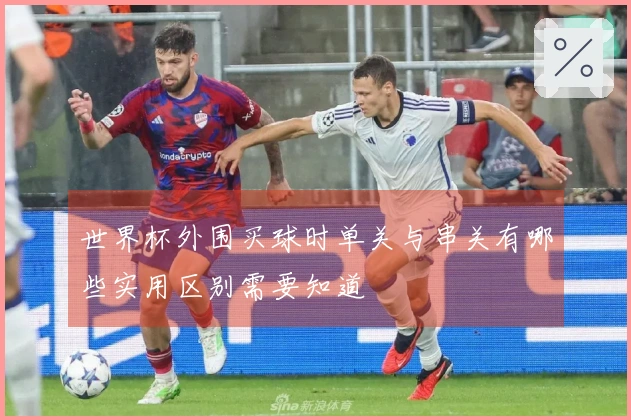 世界杯外围买球时单关与串关有哪些实用区别需要知道