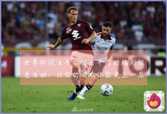 世界杯投注平台官方平台的精彩优惠活动，让你的游戏体验更上一层楼