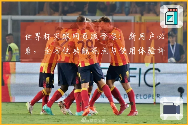 世界杯买球网页版登录：新用户必看，全方位功能亮点与使用体验评测