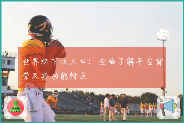 世界杯下注入口：全面了解平台背景及其功能特点