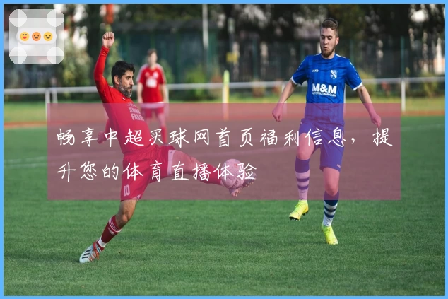 畅享中超买球网首页福利信息，提升您的体育直播体验